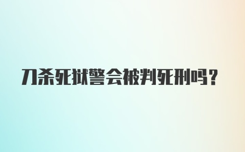 刀杀死狱警会被判死刑吗?