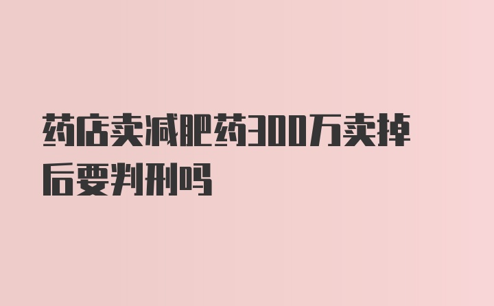 药店卖减肥药300万卖掉后要判刑吗