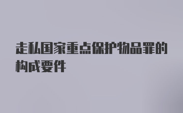 走私国家重点保护物品罪的构成要件