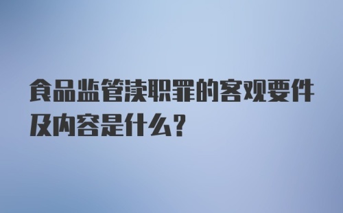 食品监管渎职罪的客观要件及内容是什么?