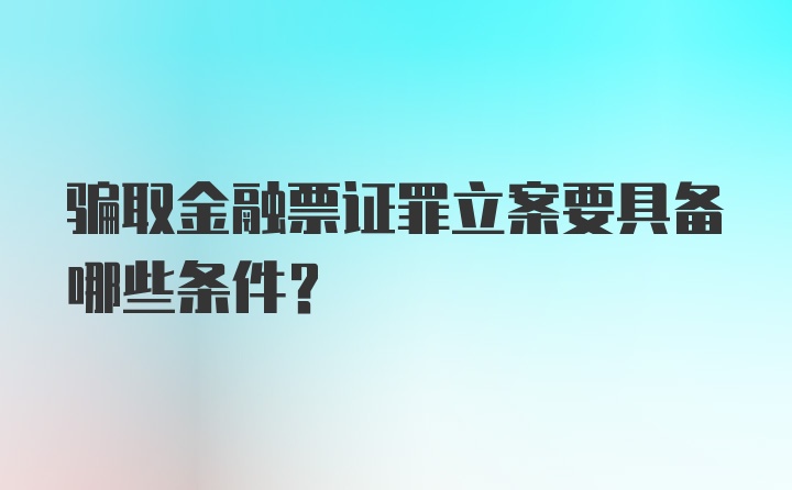 骗取金融票证罪立案要具备哪些条件？