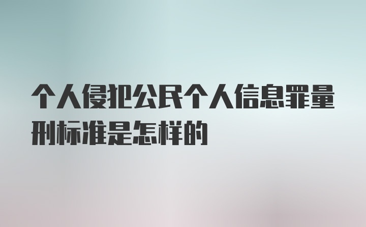 个人侵犯公民个人信息罪量刑标准是怎样的