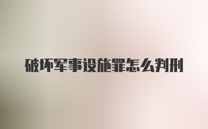 破坏军事设施罪怎么判刑