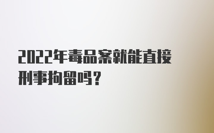 2022年毒品案就能直接刑事拘留吗？