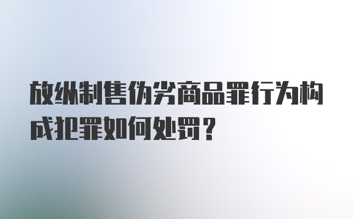 放纵制售伪劣商品罪行为构成犯罪如何处罚？