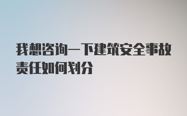 我想咨询一下建筑安全事故责任如何划分