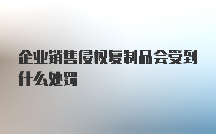 企业销售侵权复制品会受到什么处罚