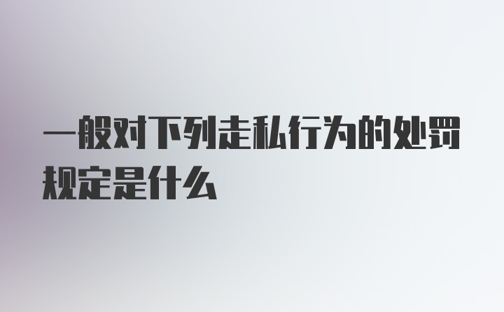 一般对下列走私行为的处罚规定是什么