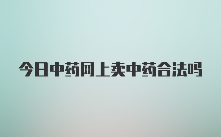 今日中药网上卖中药合法吗