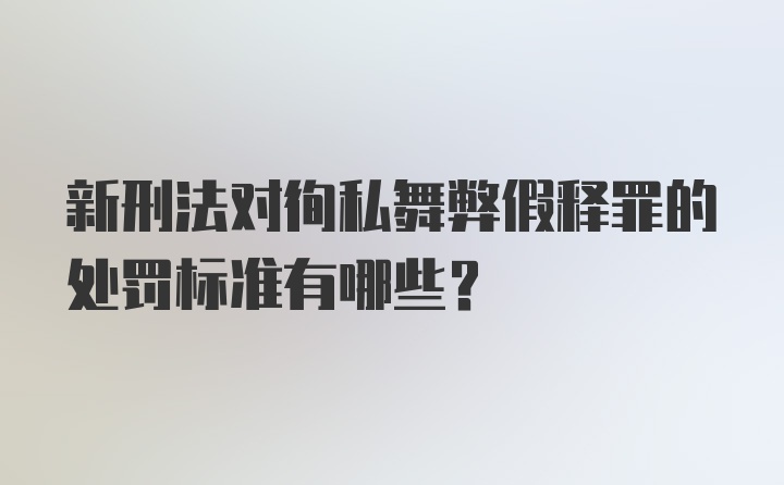 新刑法对徇私舞弊假释罪的处罚标准有哪些?