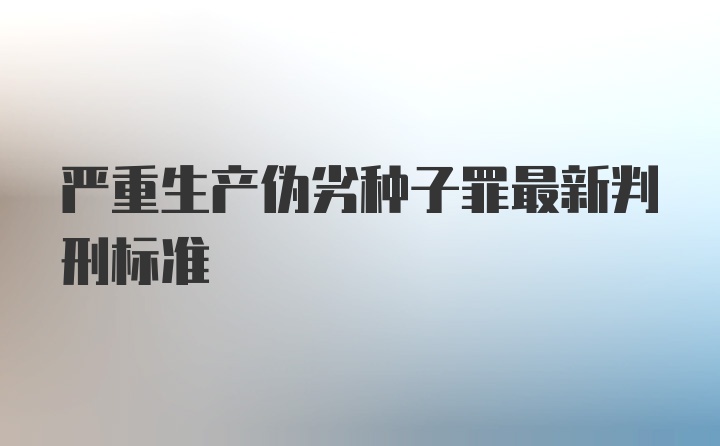 严重生产伪劣种子罪最新判刑标准