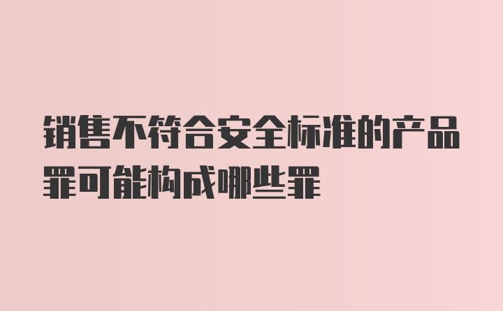 销售不符合安全标准的产品罪可能构成哪些罪