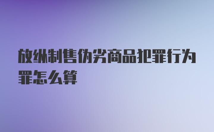 放纵制售伪劣商品犯罪行为罪怎么算