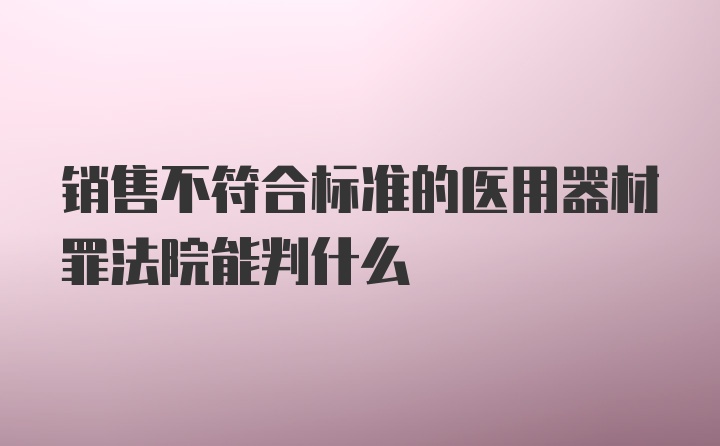 销售不符合标准的医用器材罪法院能判什么