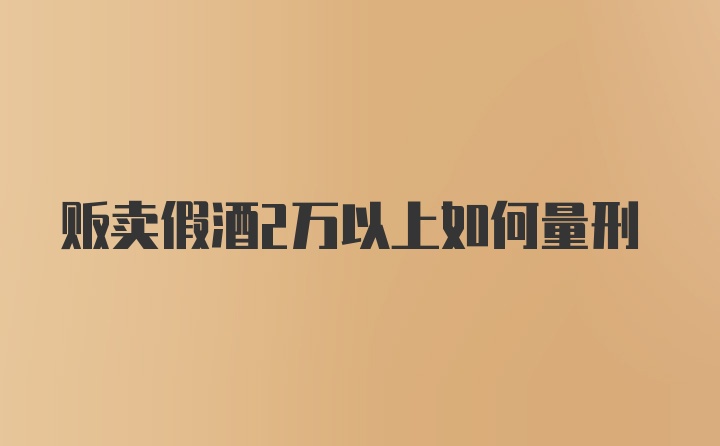 贩卖假酒2万以上如何量刑