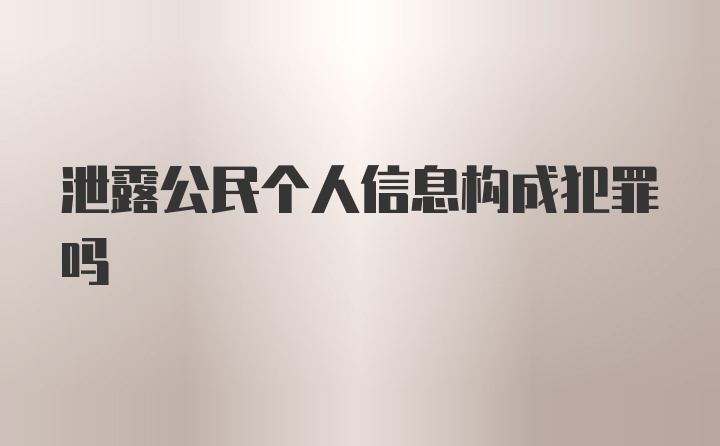 泄露公民个人信息构成犯罪吗