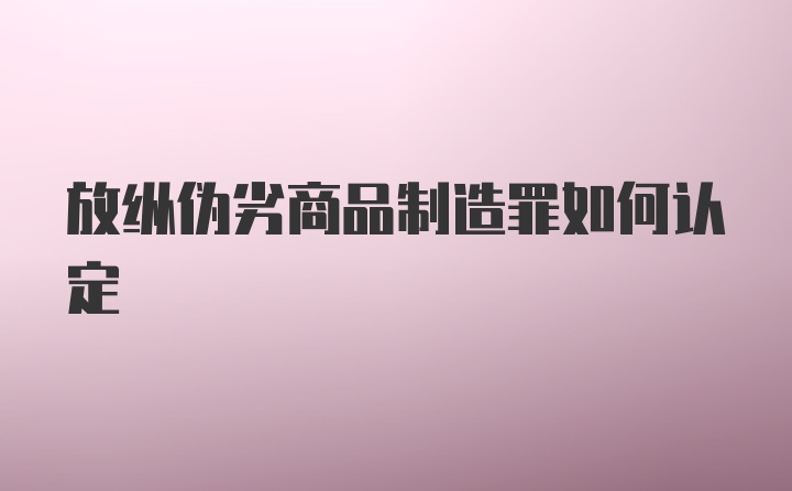 放纵伪劣商品制造罪如何认定