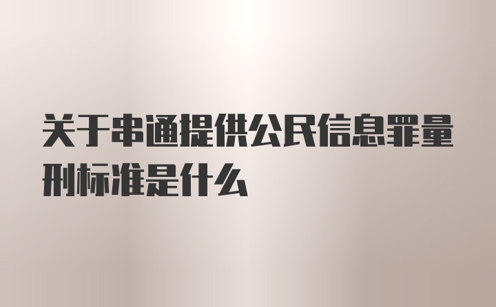 关于串通提供公民信息罪量刑标准是什么