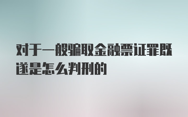 对于一般骗取金融票证罪既遂是怎么判刑的