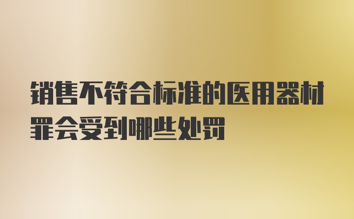 销售不符合标准的医用器材罪会受到哪些处罚