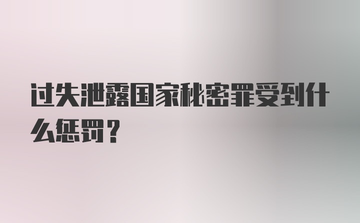 过失泄露国家秘密罪受到什么惩罚？