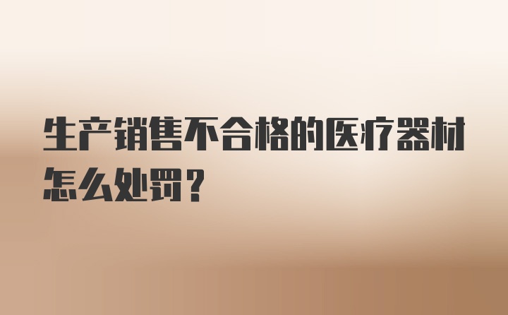 生产销售不合格的医疗器材怎么处罚？