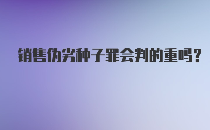 销售伪劣种子罪会判的重吗？