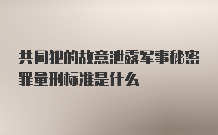 共同犯的故意泄露军事秘密罪量刑标准是什么