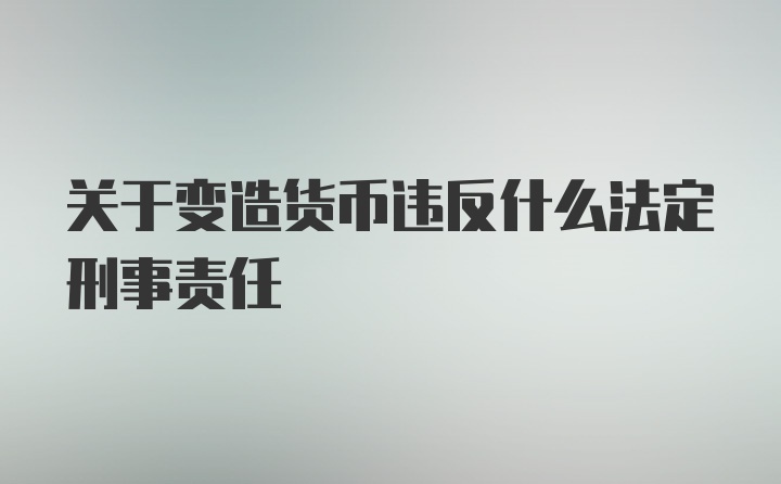 关于变造货币违反什么法定刑事责任