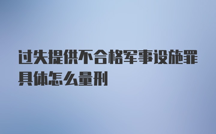 过失提供不合格军事设施罪具体怎么量刑