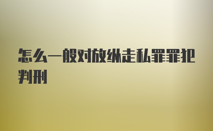 怎么一般对放纵走私罪罪犯判刑