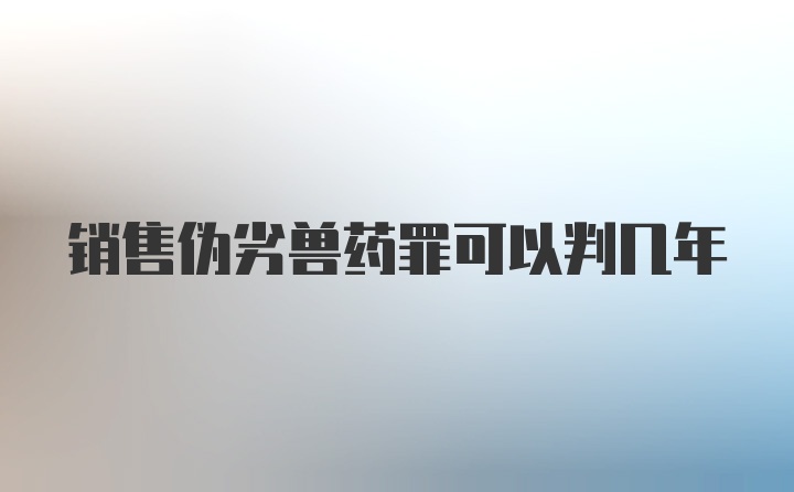 销售伪劣兽药罪可以判几年