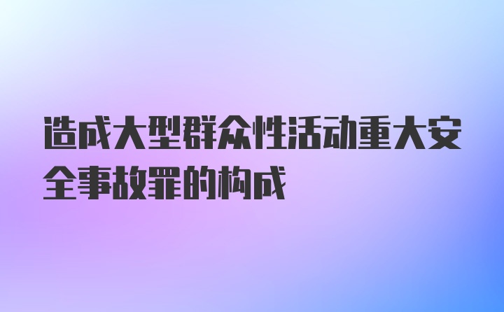 造成大型群众性活动重大安全事故罪的构成