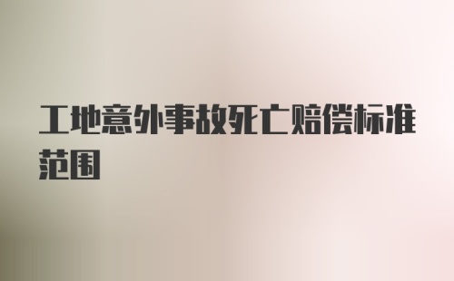 工地意外事故死亡赔偿标准范围