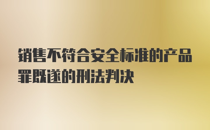 销售不符合安全标准的产品罪既遂的刑法判决