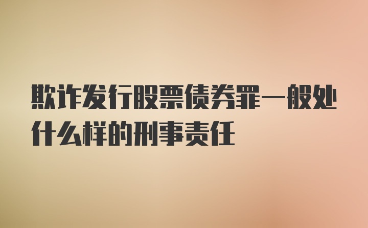 欺诈发行股票债券罪一般处什么样的刑事责任