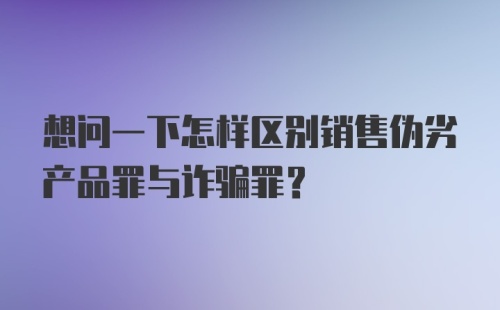 想问一下怎样区别销售伪劣产品罪与诈骗罪？