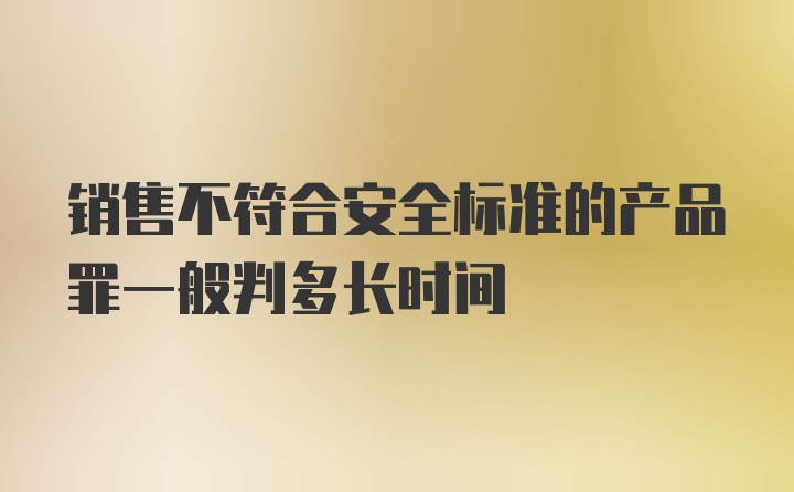 销售不符合安全标准的产品罪一般判多长时间