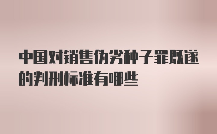 中国对销售伪劣种子罪既遂的判刑标准有哪些