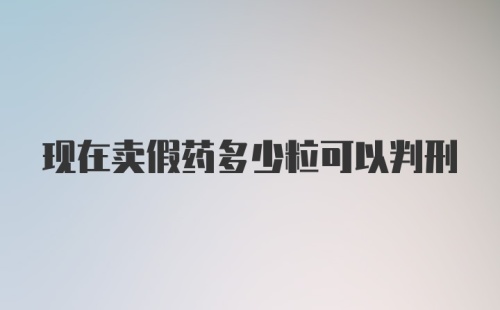 现在卖假药多少粒可以判刑