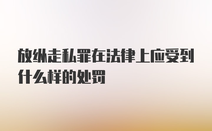 放纵走私罪在法律上应受到什么样的处罚