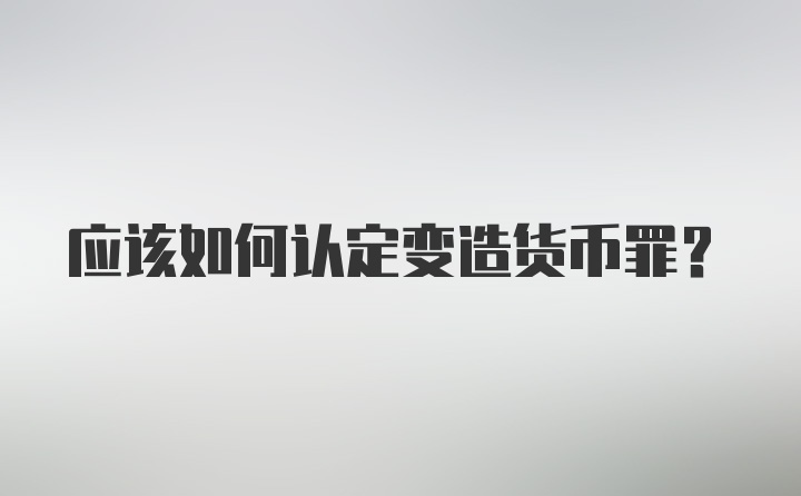 应该如何认定变造货币罪？