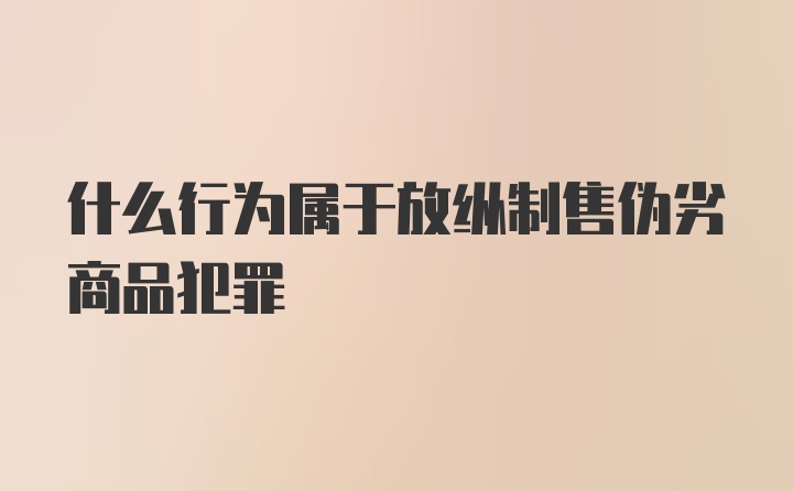 什么行为属于放纵制售伪劣商品犯罪