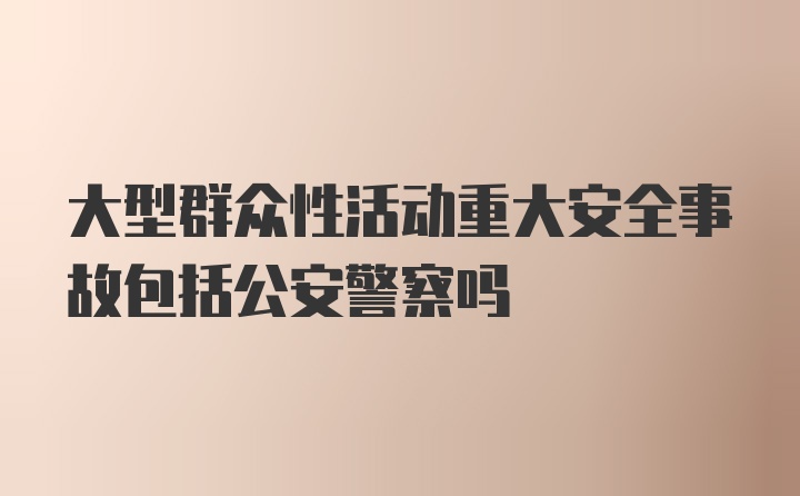 大型群众性活动重大安全事故包括公安警察吗