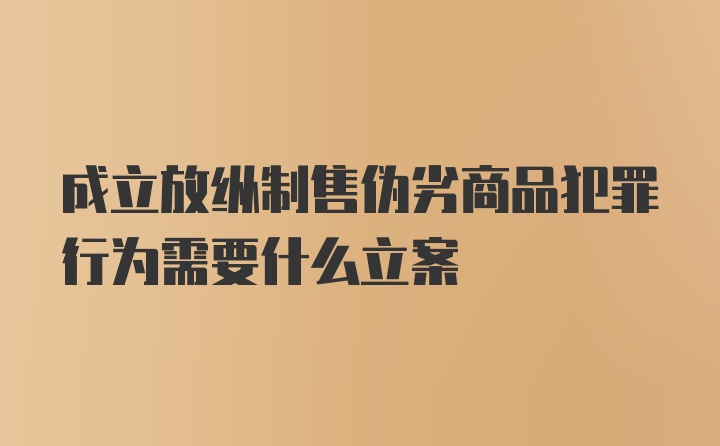 成立放纵制售伪劣商品犯罪行为需要什么立案