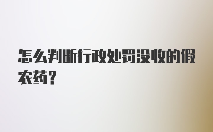 怎么判断行政处罚没收的假农药？