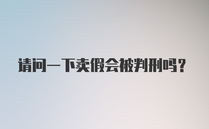 请问一下卖假会被判刑吗？