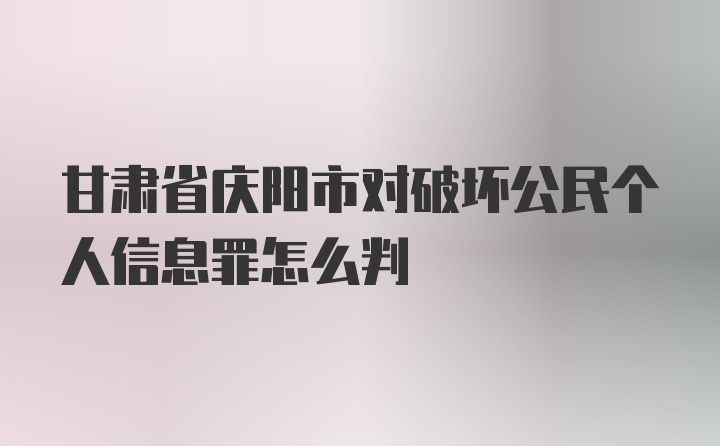 甘肃省庆阳市对破坏公民个人信息罪怎么判