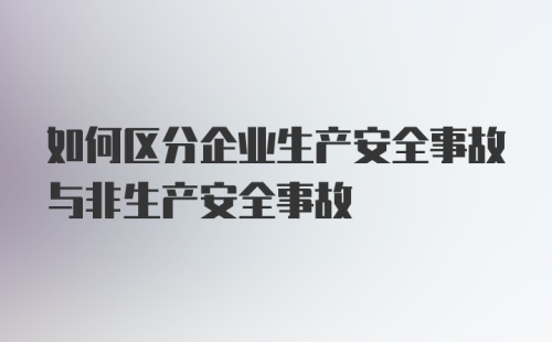 如何区分企业生产安全事故与非生产安全事故