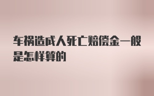 车祸造成人死亡赔偿金一般是怎样算的